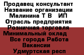 Продавец-консультант › Название организации ­ Малинина Т.В., ИП › Отрасль предприятия ­ Розничная торговля › Минимальный оклад ­ 1 - Все города Работа » Вакансии   . Удмуртская респ.,Глазов г.